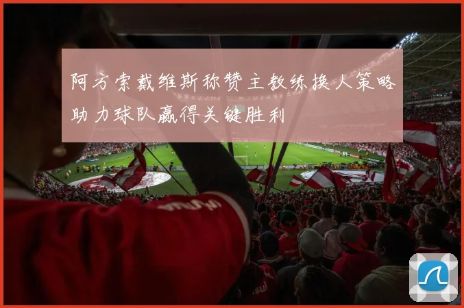 阿方索戴维斯称赞主教练换人策略助力球队赢得关键胜利