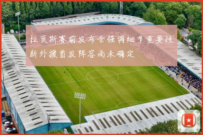 拉莫斯赛前发布会强调细节重要性新外援首发阵容尚未确定