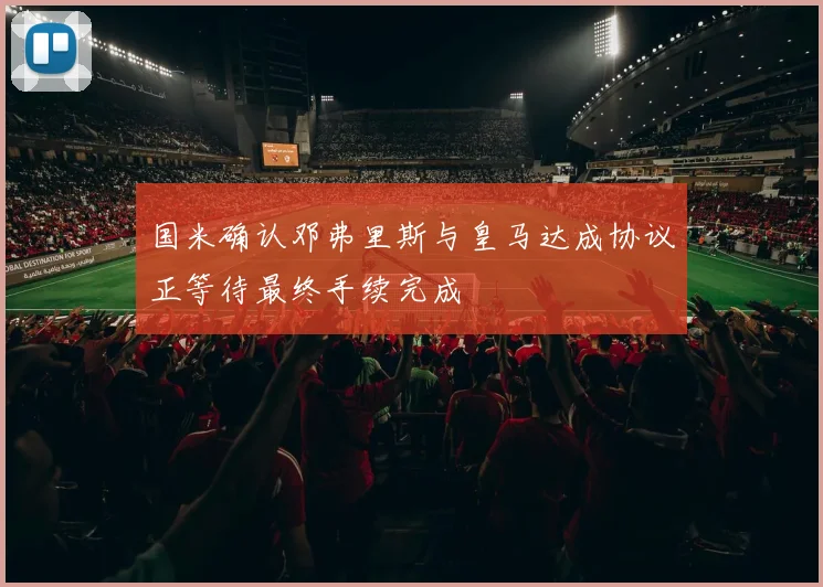 国米确认邓弗里斯与皇马达成协议正等待最终手续完成