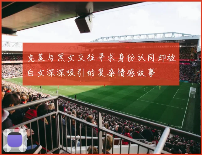 克莱与黑女交往寻求身份认同却被白女深深吸引的复杂情感故事