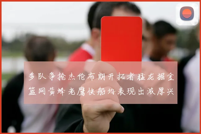 多队争抢杰伦布朗开拓者猛龙掘金篮网黄蜂老鹰快船均表现出浓厚兴趣