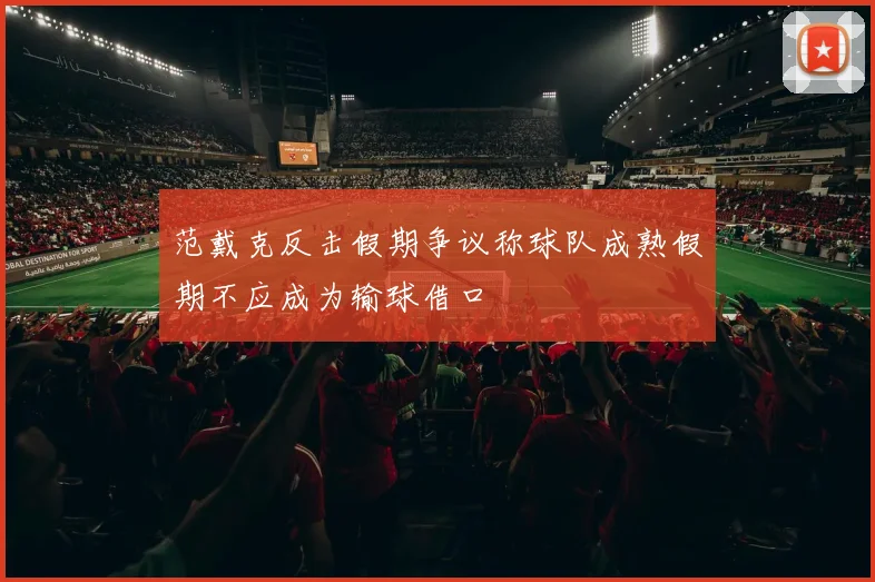 范戴克反击假期争议称球队成熟假期不应成为输球借口