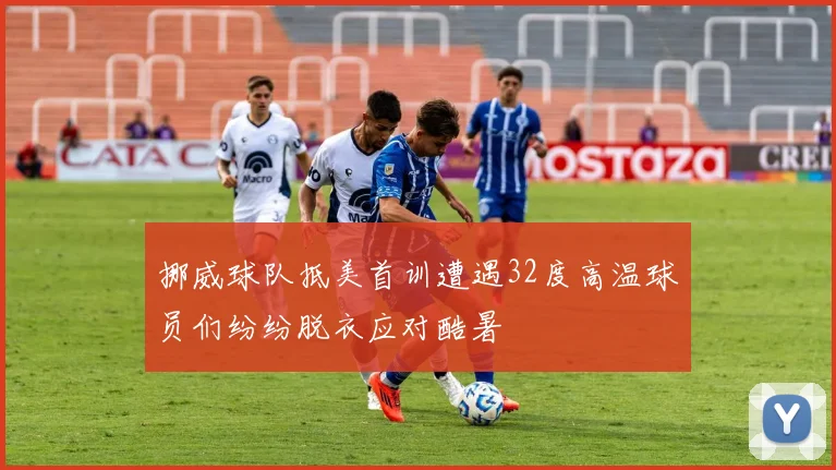 挪威球队抵美首训遭遇32度高温球员们纷纷脱衣应对酷暑