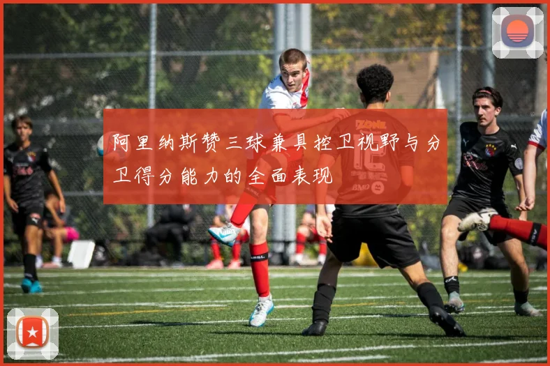 阿里纳斯赞三球兼具控卫视野与分卫得分能力的全面表现