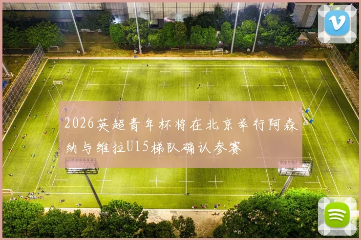 2026英超青年杯将在北京举行阿森纳与维拉U15梯队确认参赛