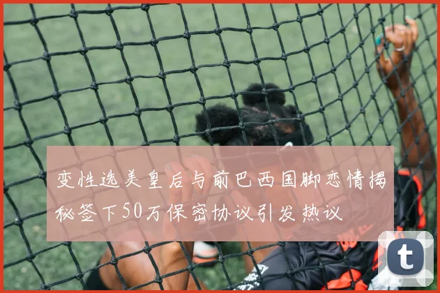 变性选美皇后与前巴西国脚恋情揭秘签下50万保密协议引发热议