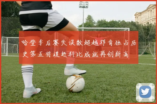 哈登季后赛失误数超越邓肯独占历史第五将追赶科比成就再创新高