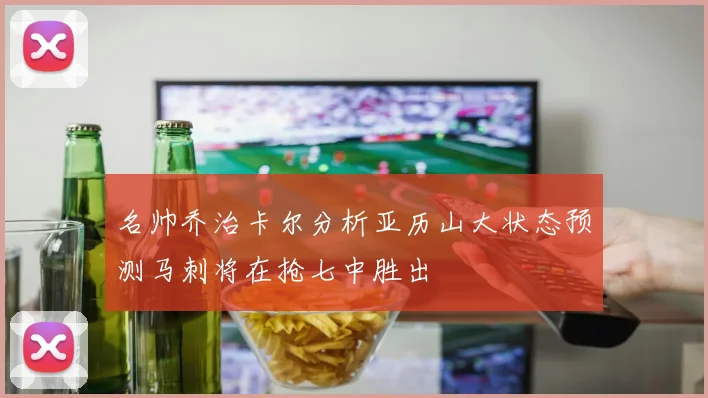 名帅乔治卡尔分析亚历山大状态预测马刺将在抢七中胜出