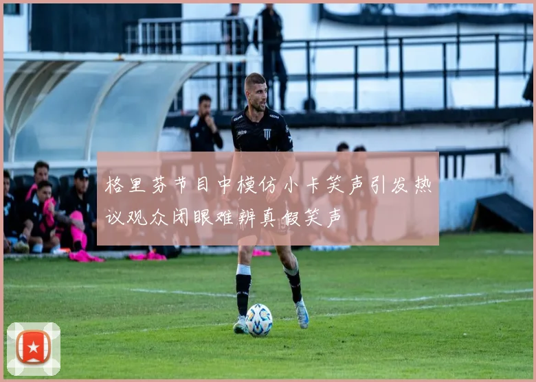 格里芬节目中模仿小卡笑声引发热议观众闭眼难辨真假笑声