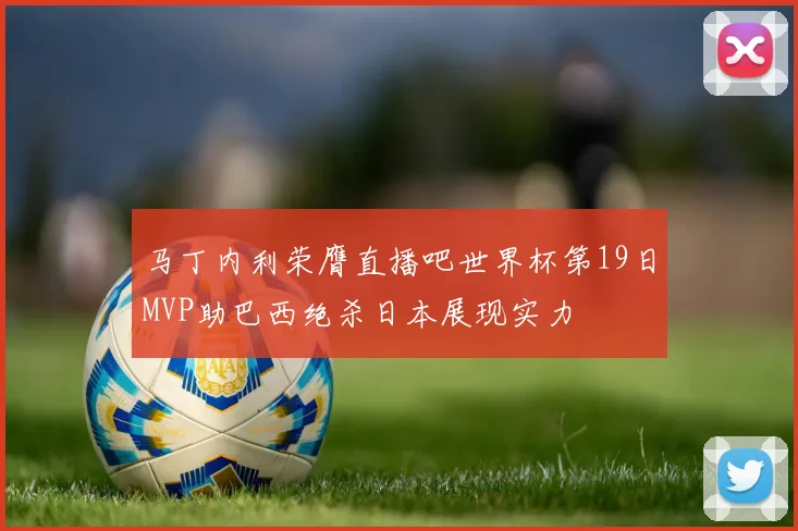 马丁内利荣膺直播吧世界杯第19日MVP助巴西绝杀日本展现实力