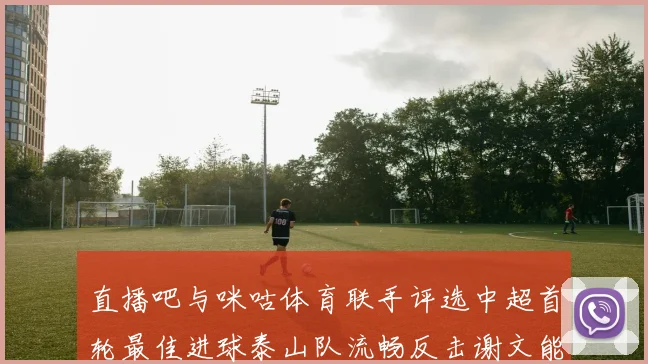 直播吧与咪咕体育联手评选中超首轮最佳进球泰山队流畅反击谢文能精彩破门