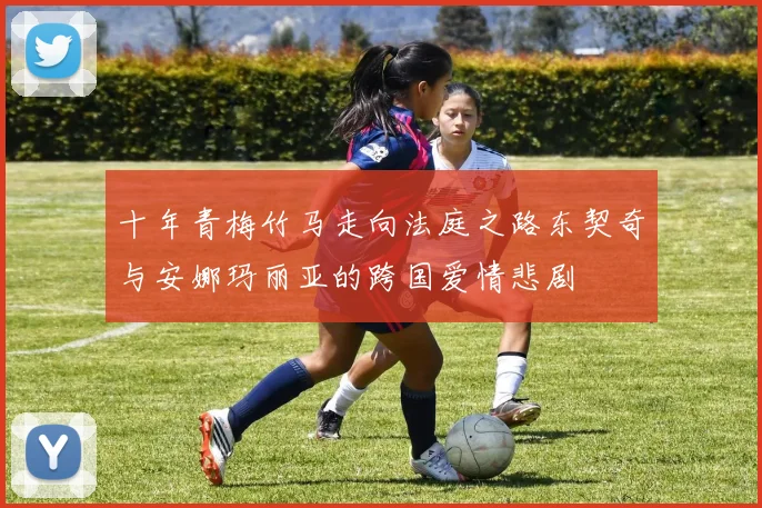 十年青梅竹马走向法庭之路东契奇与安娜玛丽亚的跨国爱情悲剧