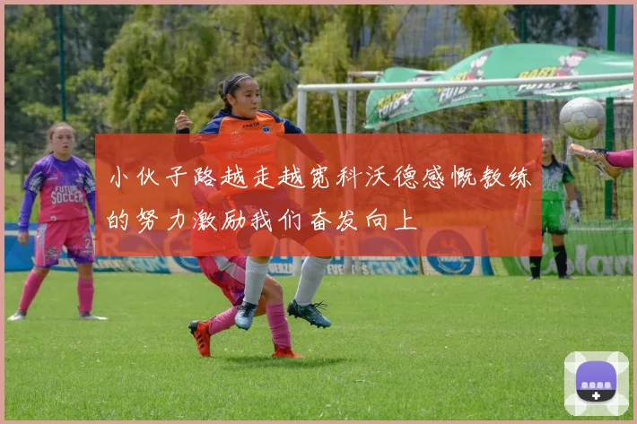 小伙子路越走越宽科沃德感慨教练的努力激励我们奋发向上