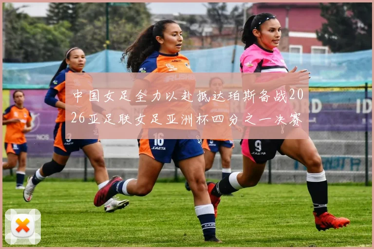 中国女足全力以赴抵达珀斯备战2026亚足联女足亚洲杯四分之一决赛
