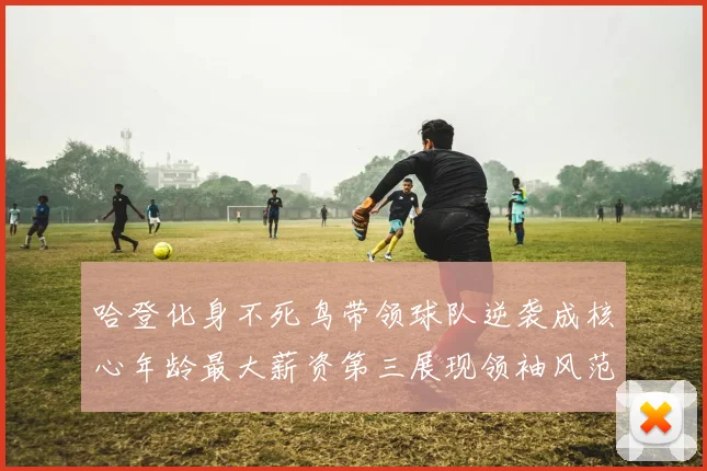 哈登化身不死鸟带领球队逆袭成核心年龄最大薪资第三展现领袖风范